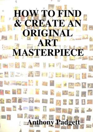 HOW TO FIND & CREATE AN ORIGINAL ART MASTERPIECE de Anthony Padgett