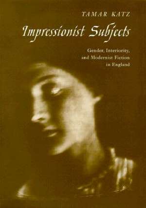 Impressionist Subjects: Gender, Interiority, and Modernist Fiction in England de Tamar Katz