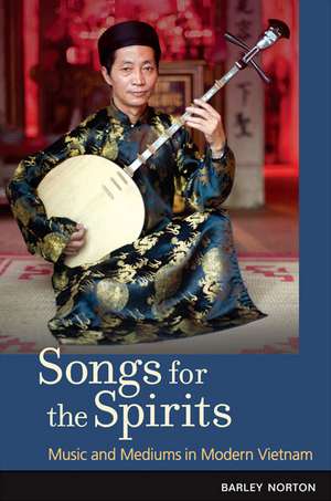 Songs for the Spirits: Music and Mediums in Modern Vietnam de Barley Norton