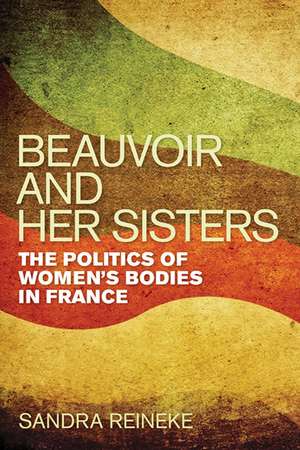 Beauvoir and Her Sisters: The Politics of Women's Bodies in France de Sandra Reineke