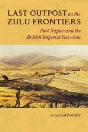 Last Outpost on the Zulu Frontiers: Fort Napier and the British Imperial Garrison de Graham Dominy