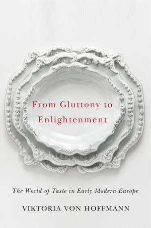 From Gluttony to Enlightenment: The World of Taste in Early Modern Europe de Viktoria von Hoffmann