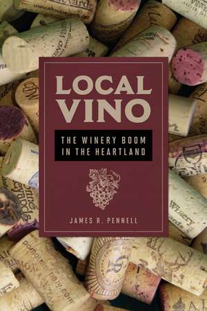 Local Vino: The Winery Boom in the Heartland de James R Pennell