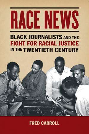 Race News: Black Journalists and the Fight for Racial Justice in the Twentieth Century de Fred Carroll