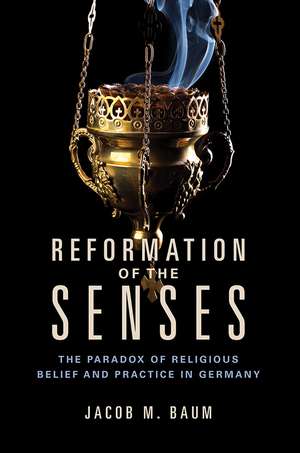 Reformation of the Senses: The Paradox of Religious Belief and Practice in Germany de Jacob M. Baum