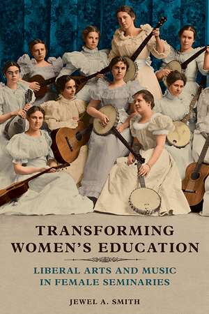 Transforming Women's Education: Liberal Arts and Music in Female Seminaries de Jewel A. Smith