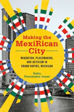 Making the MexiRican City: Migration, Placemaking, and Activism in Grand Rapids, Michigan de Delia Fernández-Jones