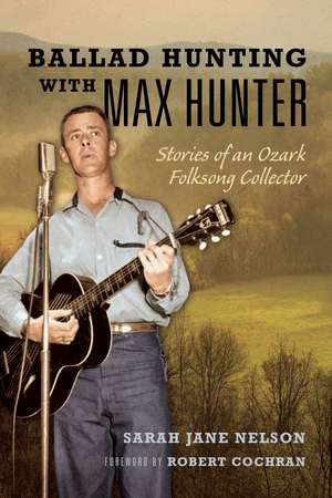 Ballad Hunting with Max Hunter: Stories of an Ozark Folksong Collector de Sarah Nelson