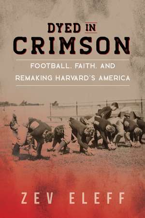 Dyed in Crimson: Football, Faith, and Remaking Harvard's America de Zev Eleff