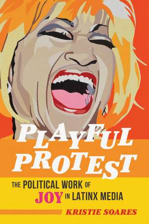 Playful Protest: The Political Work of Joy in Latinx Media de Kristie Soares