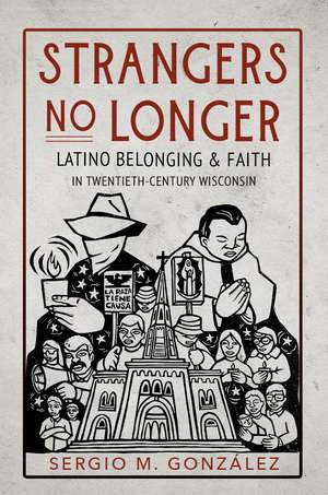 Strangers No Longer: Latino Belonging and Faith in Twentieth-Century Wisconsin de Sergio M. González