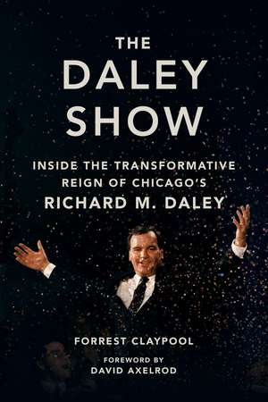 The Daley Show: Inside the Transformative Reign of Chicago's Richard M. Daley de Forrest Claypool