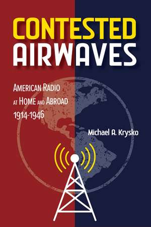 Contested Airwaves: American Radio at Home and Abroad, 1914-1946 de Michael A. Krysko