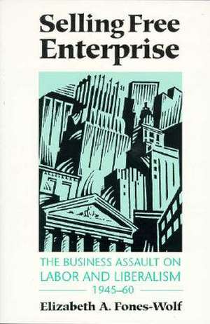 Selling Free Enterprise: The Business Assault on Labor and Liberalism, 1945-60 de Elizabeth A. Fones-Wolf