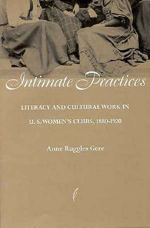 Intimate Practices: Literacy and Cultural Work in U.S. Women's Clubs, 1880-1920 de Ann Gere