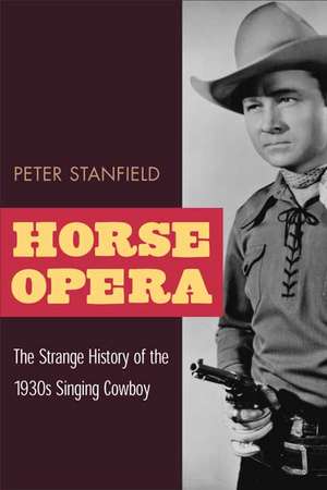 Horse Opera: The Strange History of the 1930s Singing Cowboy de Peter Stanfield