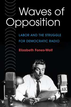 Waves of Opposition: Labor and the Struggle for Democratic Radio de Elizabeth A. Fones-Wolf