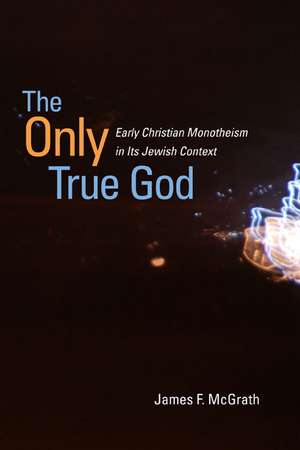 The Only True God: Early Christian Monotheism in Its Jewish Context de James F. McGrath