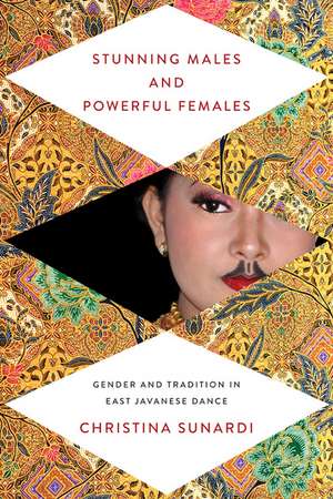 Stunning Males and Powerful Females: Gender and Tradition in East Javanese Dance de Christina Sunardi