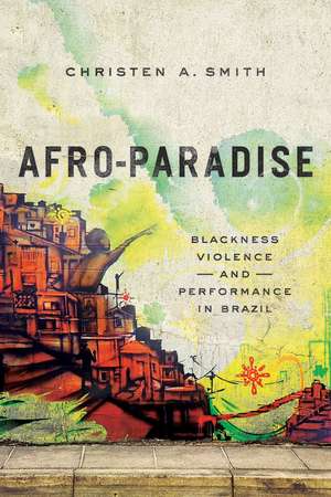 Afro-Paradise: Blackness, Violence, and Performance in Brazil de Christen A Smith