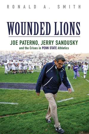 Wounded Lions: Joe Paterno, Jerry Sandusky, and the Crises in Penn State Athletics de Ronald A. Smith