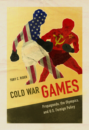 Cold War Games: Propaganda, the Olympics, and U.S. Foreign Policy de Toby C Rider