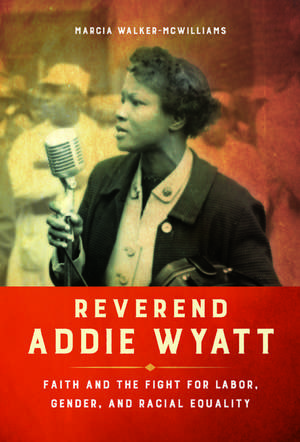 Reverend Addie Wyatt: Faith and the Fight for Labor, Gender, and Racial Equality de Marcia Walker-McWilliams