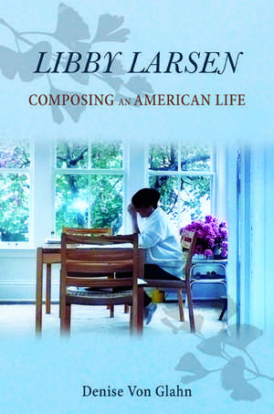 Libby Larsen: Composing an American Life de Denise Von Glahn