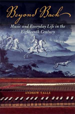 Beyond Bach: Music and Everyday Life in the Eighteenth Century de Andrew Talle