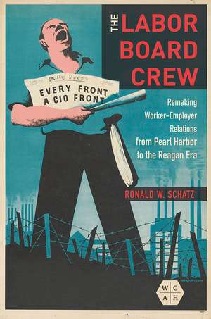 The Labor Board Crew: Remaking Worker-Employer Relations from Pearl Harbor to the Reagan Era de Ronald W. Schatz