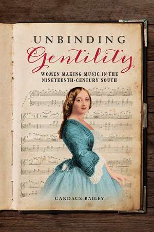 Unbinding Gentility: Women Making Music in the Nineteenth-Century South de Candace Bailey