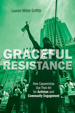 Graceful Resistance: How Capoeiristas Use Their Art for Activism and Community Engagement de Lauren Miller Griffith