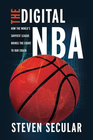 The Digital NBA: How the World's Savviest League Brings the Court to Our Couch de Steven Secular