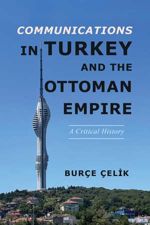 Communications in Turkey and the Ottoman Empire: A Critical History de Burçe Çelik