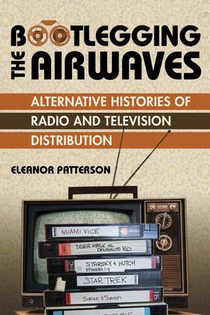 Bootlegging the Airwaves: Alternative Histories of Radio and Television Distribution de Eleanor Patterson