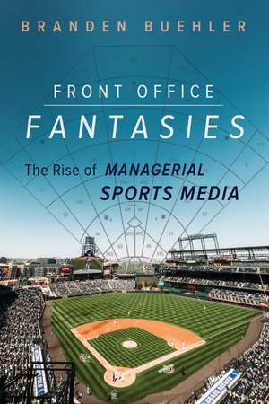 Front Office Fantasies: The Rise of Managerial Sports Media de Branden Buehler