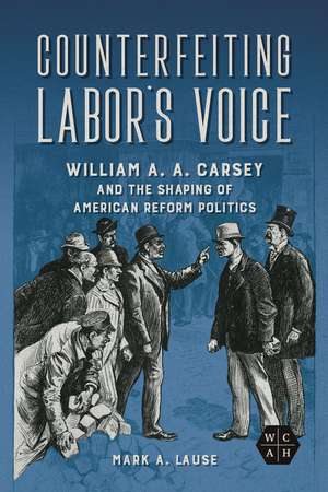 Counterfeiting Labor`s Voice – William A. A. Carsey and the Shaping of American Reform Politics de Mark A. Lause