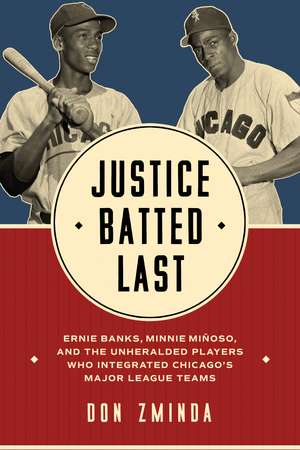 Justice Batted Last: Ernie Banks, Minnie Miñoso, and the Unheralded Players Who Integrated Chicago's Major League Teams de Don Zminda