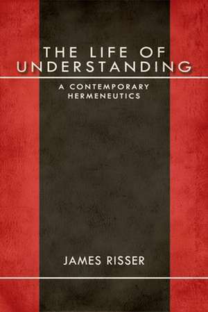 The Life of Understanding – A Contemporary Hermeneutics de James Risser