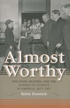 Almost Worthy – The Poor, Paupers, and the Science of Charity in America, 1877–1917 de Brent Ruswick