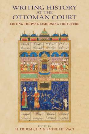 Writing History at the Ottoman Court – Editing the Past, Fashioning the Future de H. Erdem Cipa