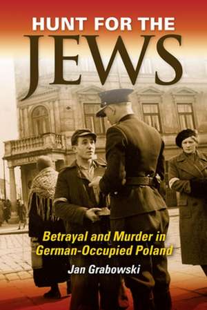 Hunt for the Jews – Betrayal and Murder in German–Occupied Poland de Jan Grabowski