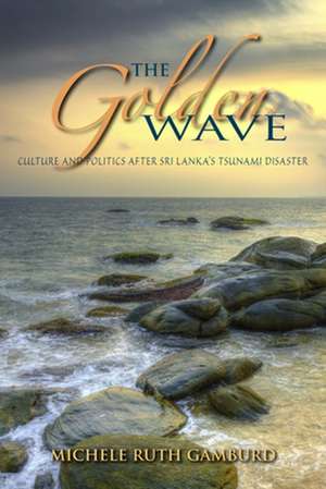 The Golden Wave – Culture and Politics after Sri Lanka`s Tsunami Disaster de Michele Ruth Gamburd