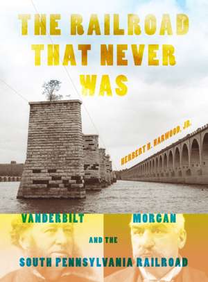 The Railroad That Never Was – Vanderbilt, Morgan, and the South Pennsylvania Railroad de Jr. Harwood