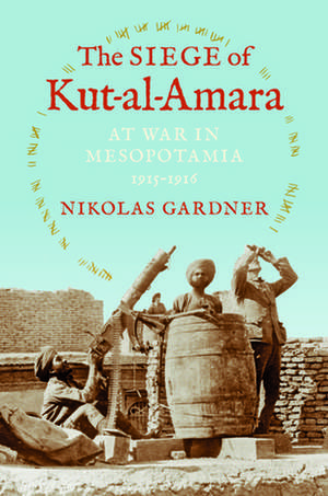 The Siege of Kut–al–Amara – At War in Mesopotamia, 1915–1916 de Nikolas Gardner