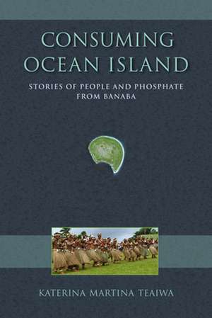 Consuming Ocean Island – Stories of People and Phosphate from Banaba de Katerina Martin Teaiwa