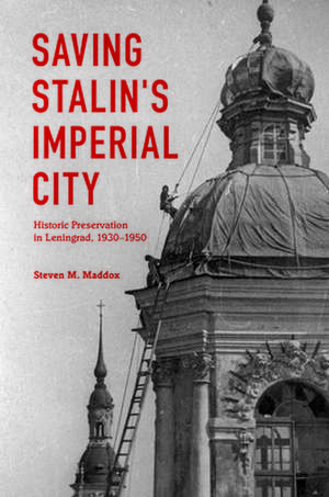 Saving Stalin`s Imperial City – Historic Preservation in Leningrad, 1930–1950 de Steven M. Maddox