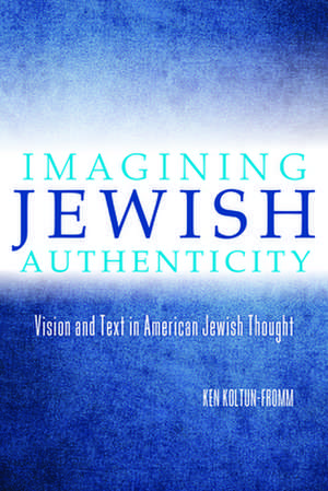 Imagining Jewish Authenticity – Vision and Text in American Jewish Thought de Ken Koltun–fromm