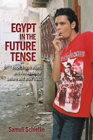 Egypt in the Future Tense – Hope, Frustration, and Ambivalence before and after 2011 de Samuli Schielke