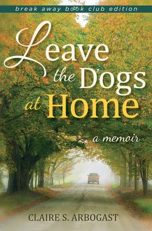 Leave the Dogs at Home – A Memoir de Claire S. Arbogast